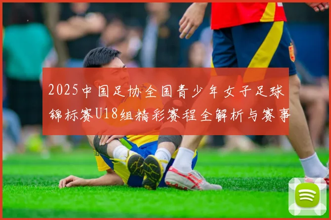 2025中国足协全国青少年女子足球锦标赛U18组精彩赛程全解析与赛事亮点展望