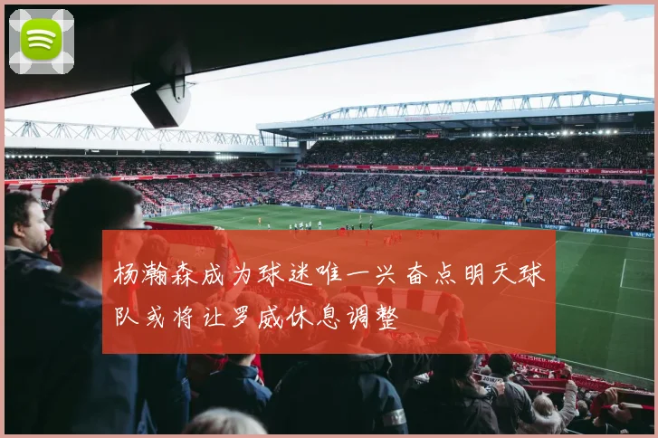 杨瀚森成为球迷唯一兴奋点明天球队或将让罗威休息调整