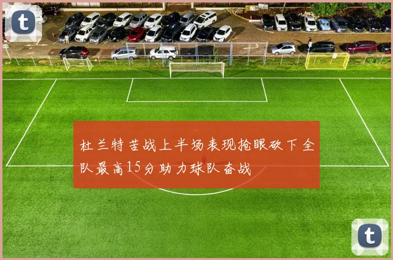 杜兰特苦战上半场表现抢眼砍下全队最高15分助力球队奋战