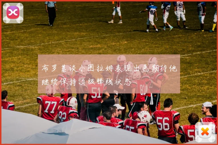 布罗基谈小图拉姆表现出色期待他继续保持顶级锋线状态