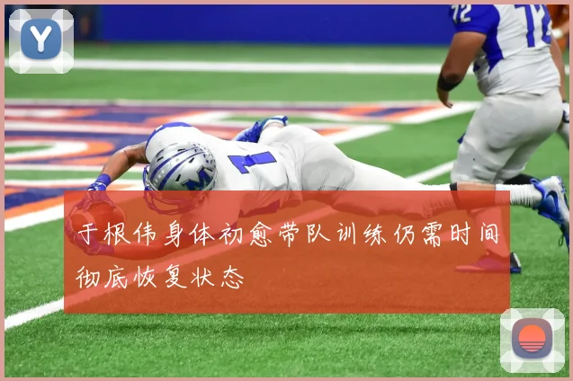 于根伟身体初愈带队训练仍需时间彻底恢复状态