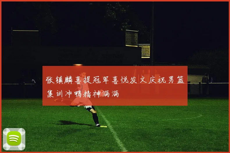 张镇麟喜提冠军喜悦发文庆祝男篮集训冲鸭精神满满