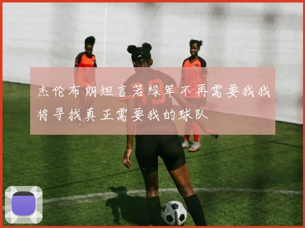 杰伦布朗坦言若绿军不再需要我我将寻找真正需要我的球队