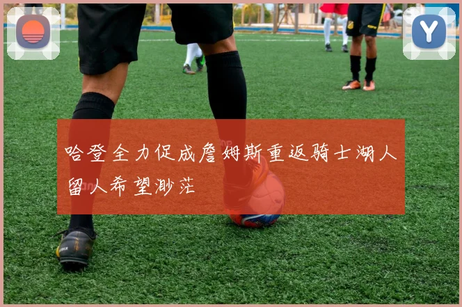 哈登全力促成詹姆斯重返骑士湖人留人希望渺茫