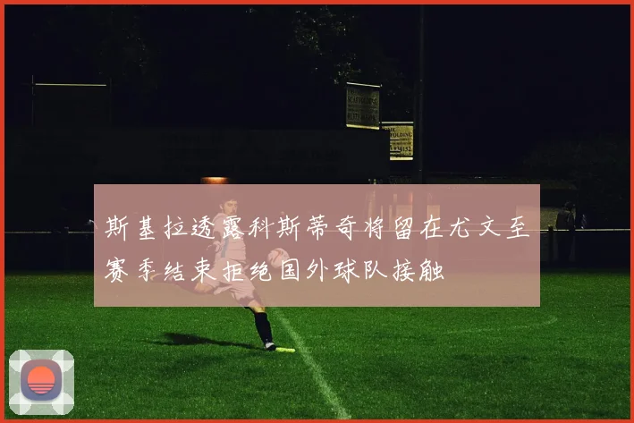 斯基拉透露科斯蒂奇将留在尤文至赛季结束拒绝国外球队接触