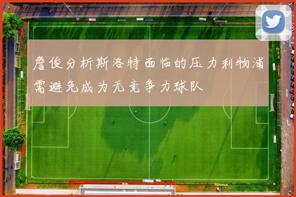 詹俊分析斯洛特面临的压力利物浦需避免成为无竞争力球队