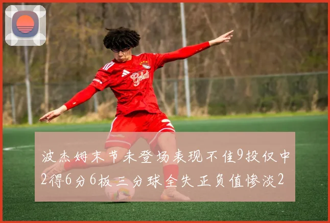 波杰姆末节未登场表现不佳9投仅中2得6分6板三分球全失正负值惨淡20