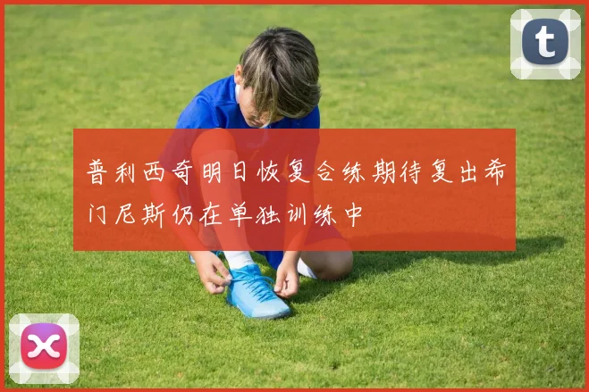 普利西奇明日恢复合练期待复出希门尼斯仍在单独训练中
