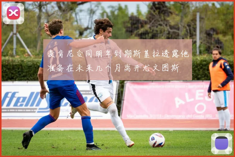麦肯尼合同明年到期斯基拉透露他准备在未来几个月离开尤文图斯