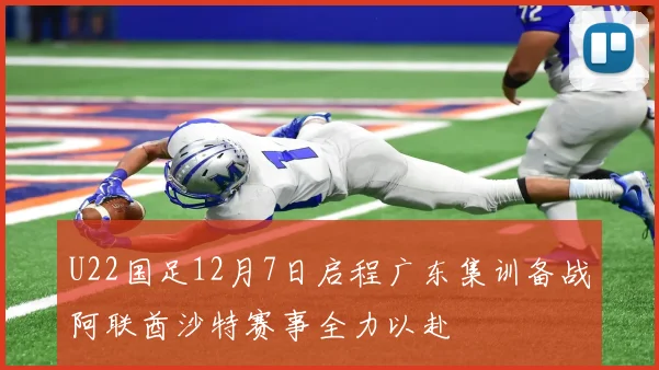 U22国足12月7日启程广东集训备战阿联酋沙特赛事全力以赴