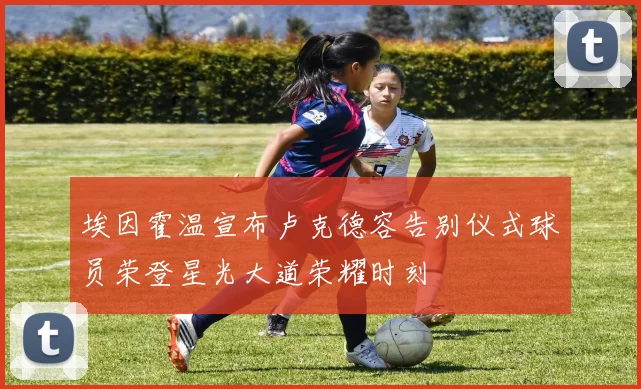 埃因霍温宣布卢克德容告别仪式球员荣登星光大道荣耀时刻