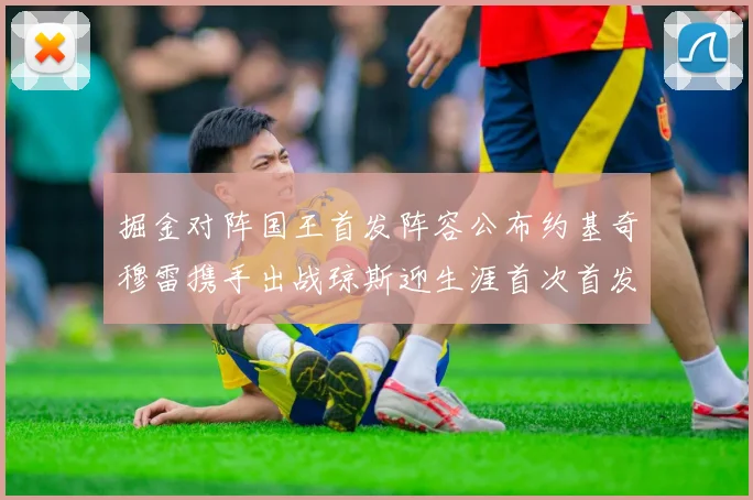 掘金对阵国王首发阵容公布约基奇穆雷携手出战琼斯迎生涯首次首发机会
