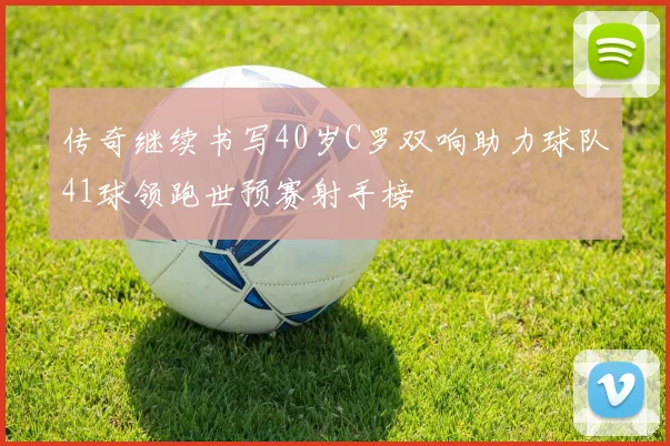 传奇继续书写40岁C罗双响助力球队41球领跑世预赛射手榜
