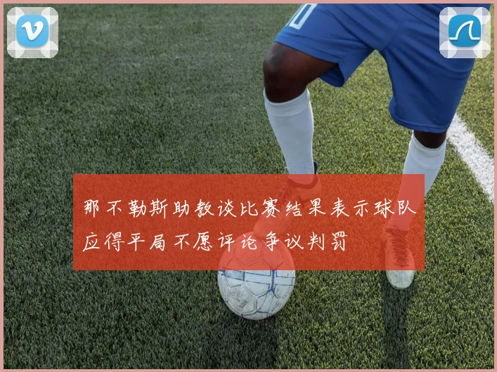 那不勒斯助教谈比赛结果表示球队应得平局不愿评论争议判罚
