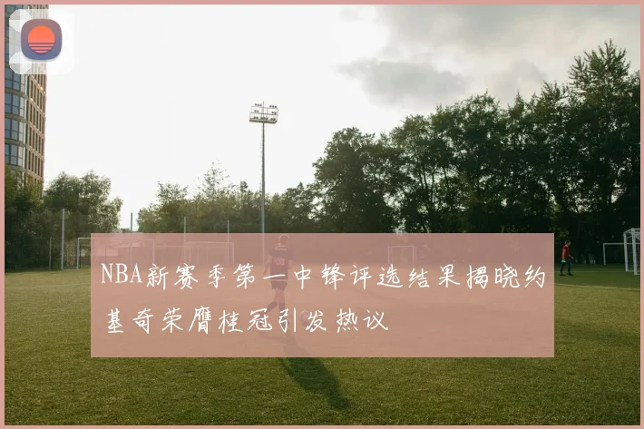 NBA新赛季第一中锋评选结果揭晓约基奇荣膺桂冠引发热议