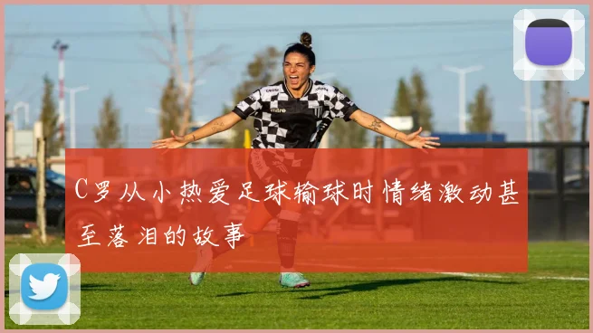 C罗从小热爱足球输球时情绪激动甚至落泪的故事