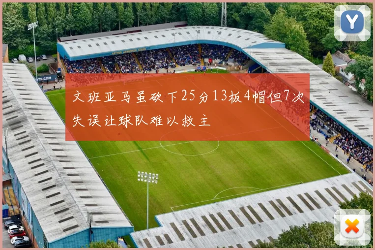 文班亚马虽砍下25分13板4帽但7次失误让球队难以救主