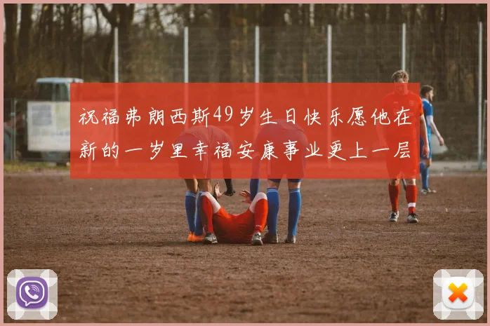 祝福弗朗西斯49岁生日快乐愿他在新的一岁里幸福安康事业更上一层楼